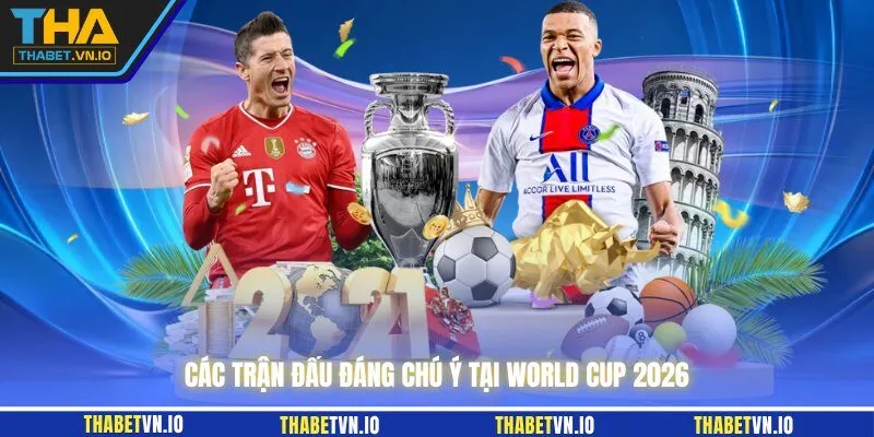 Các trận đấu đáng chú ý tại World Cup 2026