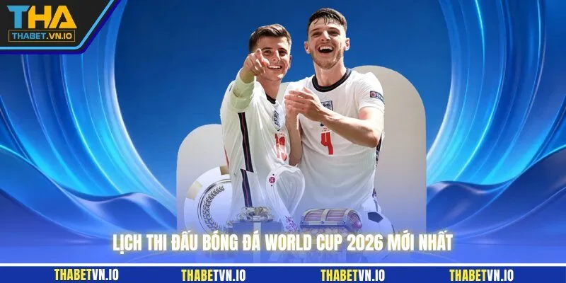 Lịch thi đấu bóng đá World Cup 2026 mới nhất