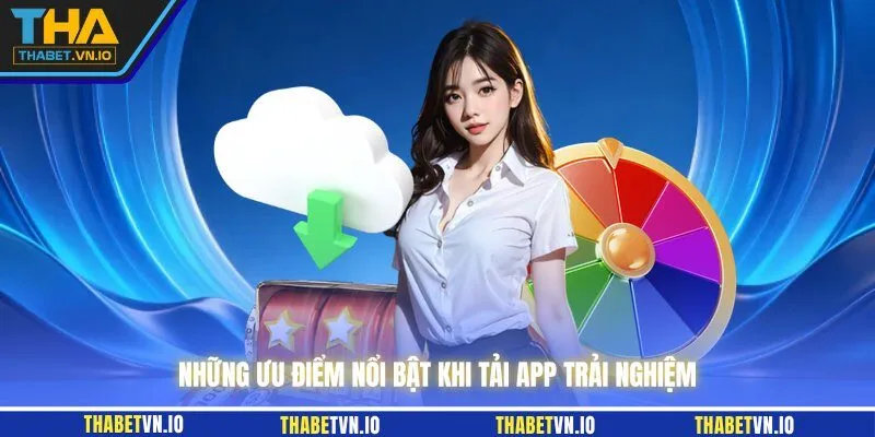 Những ưu điểm nổi bật khi tải app trải nghiệm