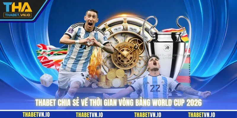 THABET chia sẻ về thời gian vòng bảng World Cup 2026