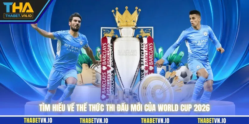 Tìm hiểu về thể thức thi đấu mới của World Cup 2026